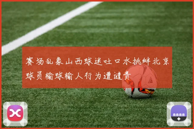 赛场乱象山西球迷吐口水挑衅北京球员输球输人行为遭谴责