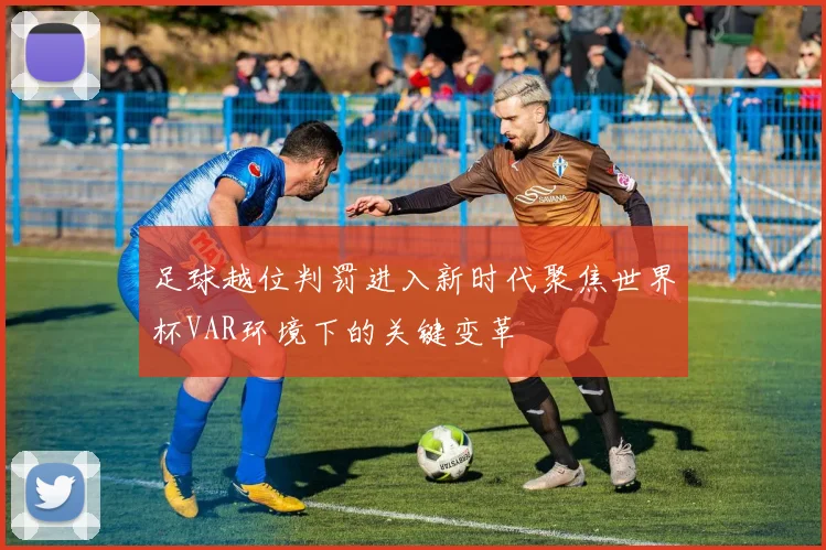 足球越位判罚进入新时代聚焦世界杯VAR环境下的关键变革