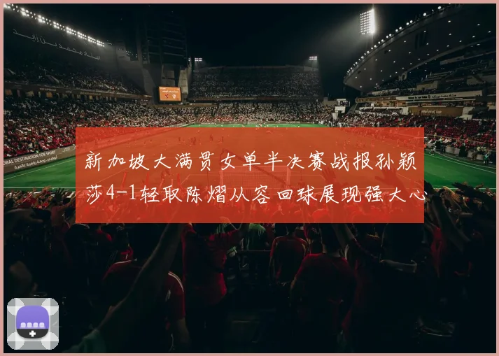 新加坡大满贯女单半决赛战报孙颖莎4-1轻取陈熠从容回球展现强大心态