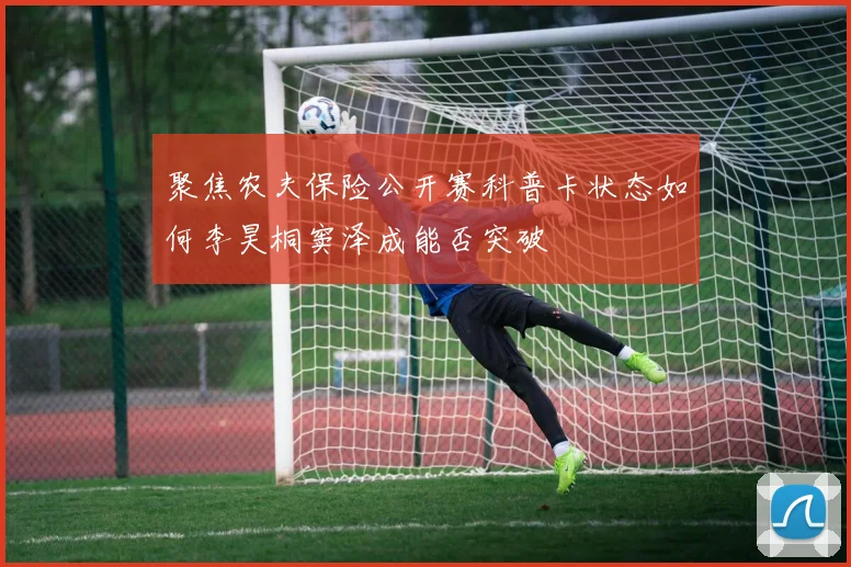 聚焦农夫保险公开赛科普卡状态如何李昊桐窦泽成能否突破
