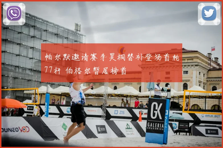 帕尔默邀请赛李昊桐替补登场首轮77杆 伯格尔暂居榜首