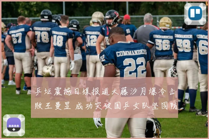 乒坛震撼日媒报道大藤沙月爆冷击败王曼昱 成功突破国乒女队坚固防线