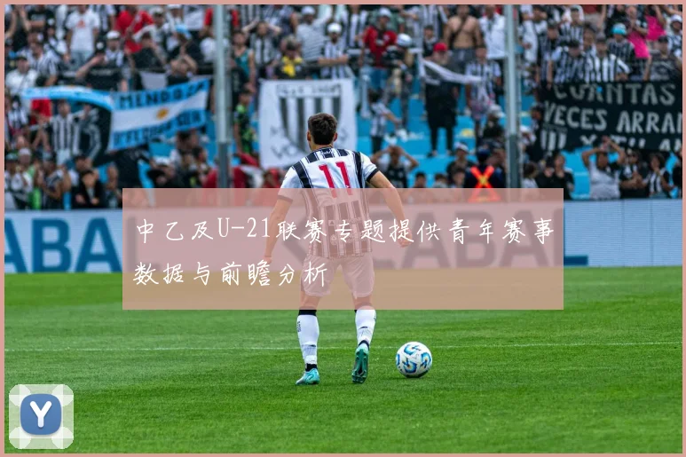 中乙及U-21联赛专题提供青年赛事数据与前瞻分析