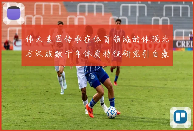 伟大基因传承在体育领域的体现北方汉族数千年体质特征研究引自豪