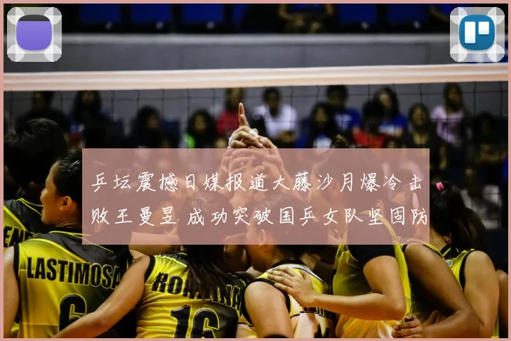 乒坛震撼日媒报道大藤沙月爆冷击败王曼昱 成功突破国乒女队坚固防线