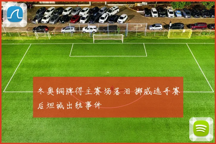 冬奥铜牌得主赛场落泪 挪威选手赛后坦诚出轨事件