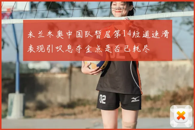 米兰冬奥中国队暂居第14短道速滑表现引叹息夺金点是否已耗尽