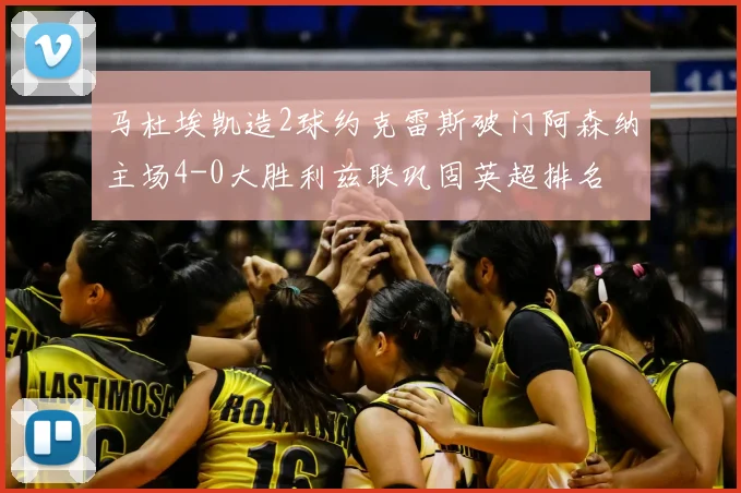 马杜埃凯造2球约克雷斯破门阿森纳主场4-0大胜利兹联巩固英超排名