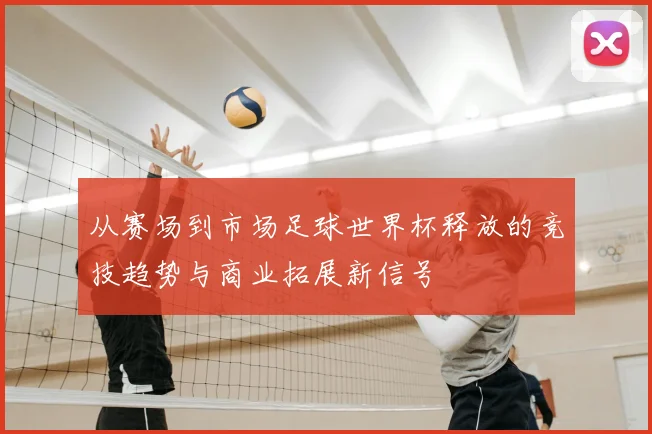 从赛场到市场足球世界杯释放的竞技趋势与商业拓展新信号