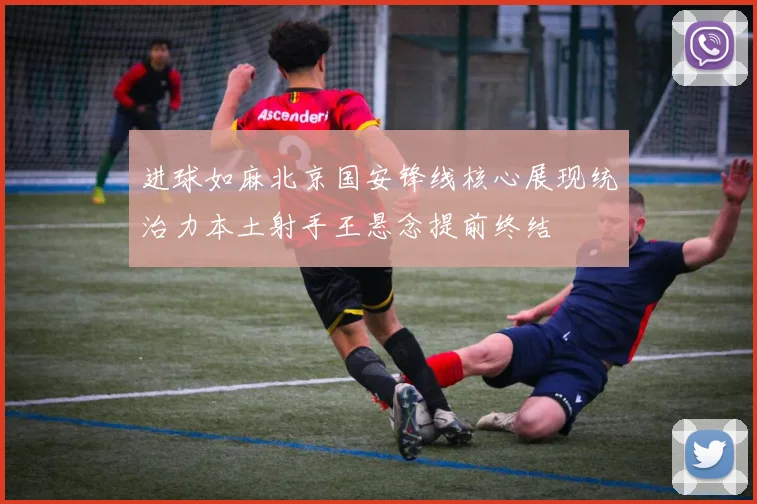 进球如麻北京国安锋线核心展现统治力本土射手王悬念提前终结